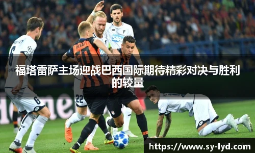 福塔雷萨主场迎战巴西国际期待精彩对决与胜利的较量