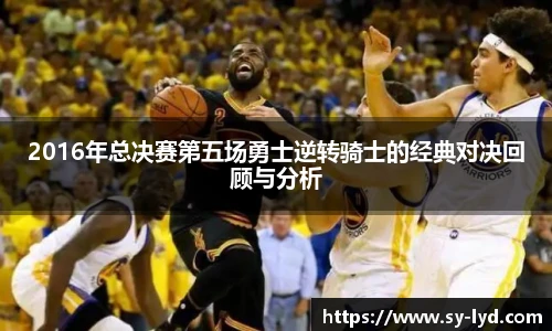 2016年总决赛第五场勇士逆转骑士的经典对决回顾与分析